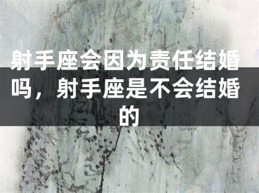 射手座会因为责任结婚吗，射手座是不会结婚的