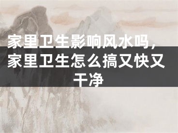 家里卫生影响风水吗,家里卫生怎么搞又快又干净