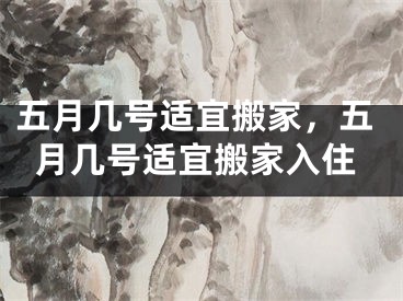 五月几号适宜搬家，五月几号适宜搬家入住