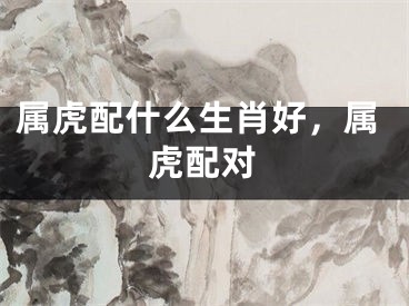 属虎配什么生肖好，属虎配对