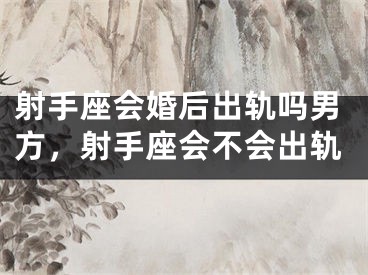 射手座会婚后出轨吗男方，射手座会不会出轨