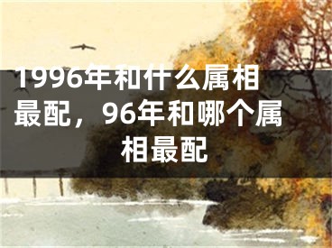 1996年和什么属相最配，96年和哪个属相最配