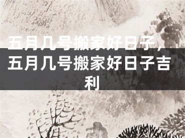 五月几号搬家好日子,五月几号搬家好日子吉利