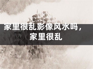 家里很乱影像风水吗，家里很乱