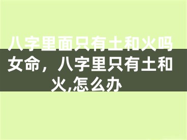 八字里面只有土和火吗女命,八字里只有土和火,怎么办