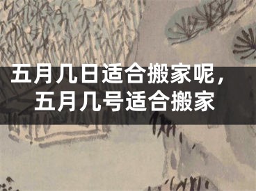 五月几日适合搬家呢,五月几号适合搬家