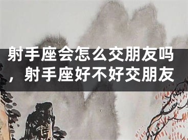 射手座会怎么交朋友吗，射手座好不好交朋友