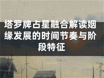 塔罗牌占星融合解读姻缘发展的时间节奏与阶段特征