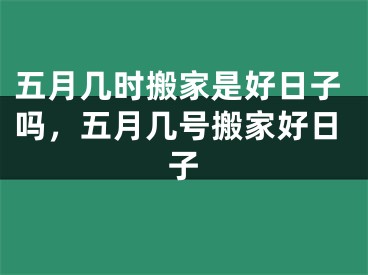 五月几时搬家是好日子吗,五月几号搬家好日子
