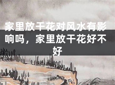 家里放干花对风水有影响吗，家里放干花好不好