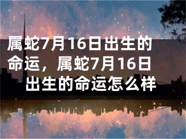属蛇7月16日出生的命运，属蛇7月16日出生的命运怎么样