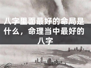八字里面最好的命局是什么，命理当中最好的八字