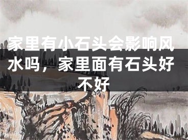 家里有小石头会影响风水吗,家里面有石头好不好