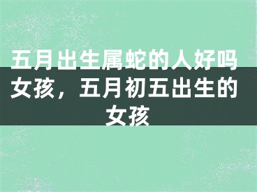 五月出生属蛇的人好吗女孩,五月初五出生的女孩