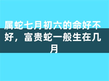 属蛇七月初六的命好不好，富贵蛇一般生在几月