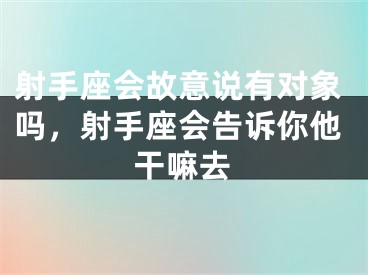 射手座会故意说有对象吗，射手座会告诉你他干嘛去
