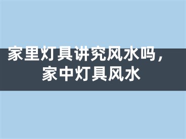 家里灯具讲究风水吗,家中灯具风水