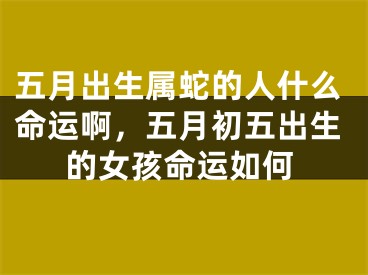 五月出生属蛇的人什么命运啊,五月初五出生的女孩命运如何