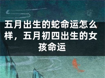 五月出生的蛇命运怎么样，五月初四出生的女孩命运