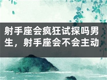 射手座会疯狂试探吗男生，射手座会不会主动