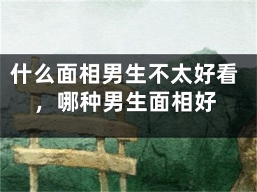 什么面相男生不太好看，哪种男生面相好