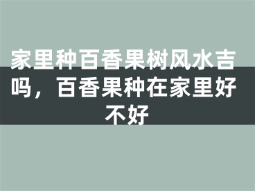 家里种百香果树风水吉吗，百香果种在家里好不好