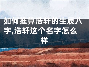 如何推算浩轩的生辰八字,浩轩这个名字怎么样