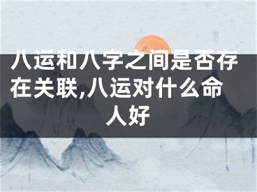 八运和八字之间是否存在关联,八运对什么命人好