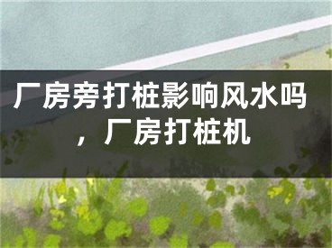 厂房旁打桩影响风水吗,厂房打桩机