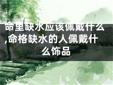 命里缺水应该佩戴什么,命格缺水的人佩戴什么饰品