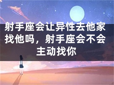 射手座会让异性去他家找他吗，射手座会不会主动找你