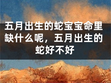 五月出生的蛇宝宝命里缺什么呢,五月出生的蛇好不好