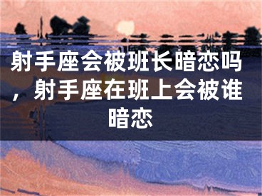 射手座会被班长暗恋吗，射手座在班上会被谁暗恋