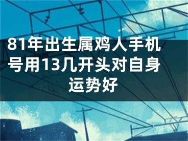 81年出生属鸡人手机号用13几开头对自身运势好