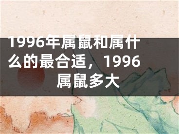 1996年属鼠和属什么的最合适，1996属鼠多大