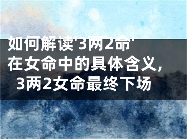如何解读'3两2命'在女命中的具体含义,3两2女命最终下场