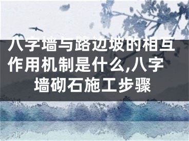八字墙与路边坡的相互作用机制是什么,八字墙砌石施工步骤