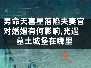 男命天喜星落陷夫妻宫对婚姻有何影响,光遇墓土城堡在哪里