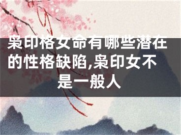 枭印格女命有哪些潜在的性格缺陷,枭印女不是一般人
