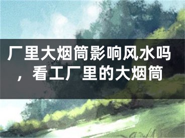 厂里大烟筒影响风水吗，看工厂里的大烟筒