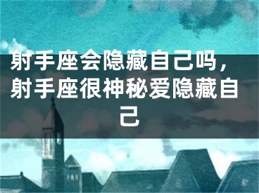 射手座会隐藏自己吗，射手座很神秘爱隐藏自己