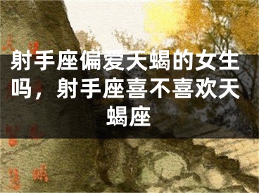 射手座偏爱天蝎的女生吗，射手座喜不喜欢天蝎座