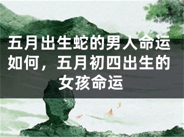 五月出生蛇的男人命运如何,五月初四出生的女孩命运