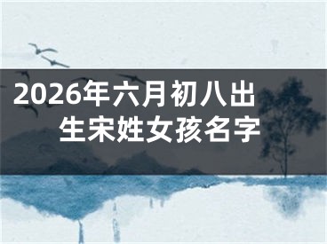2026年六月初八出生宋姓女孩名字