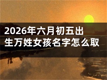 2026年六月初五出生万姓女孩名字怎么取