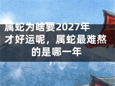属蛇为啥要2027年才好运呢，属蛇最难熬的是哪一年