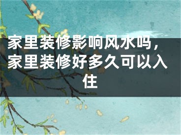 家里装修影响风水吗，家里装修好多久可以入住