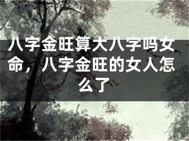 八字金旺算大八字吗女命，八字金旺的女人怎么了