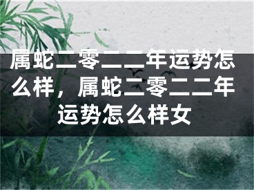 属蛇二零二二年运势怎么样，属蛇二零二二年运势怎么样女