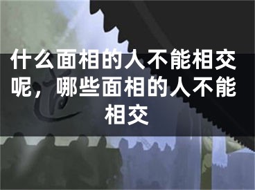 什么面相的人不能相交呢，哪些面相的人不能相交